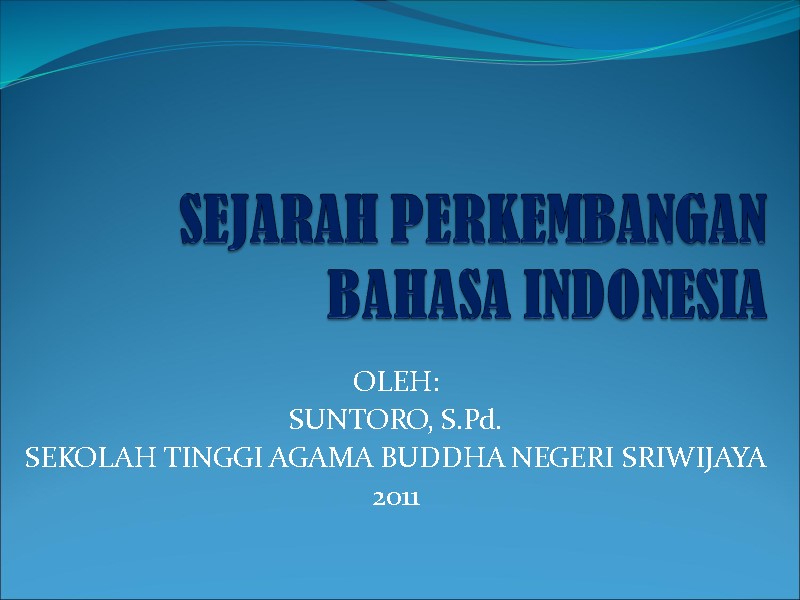 SEJARAH PERKEMBANGAN BAHASA INDONESIA OLEH: SUNTORO, S.Pd. SEKOLAH TINGGI AGAMA BUDDHA NEGERI SRIWIJAYA 2011